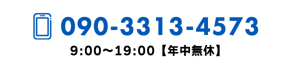 TEL090-3313-4573　9:00〜19:00【年中無休】